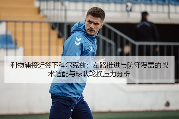 利物浦接近签下科尔克兹：左路推进与防守覆盖的战术适配与球队轮换压力分析