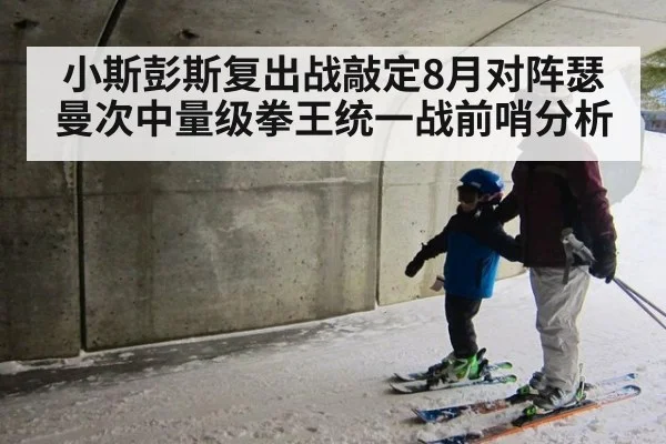 小斯彭斯复出战敲定8月对阵瑟曼次中量级拳王统一战前哨分析