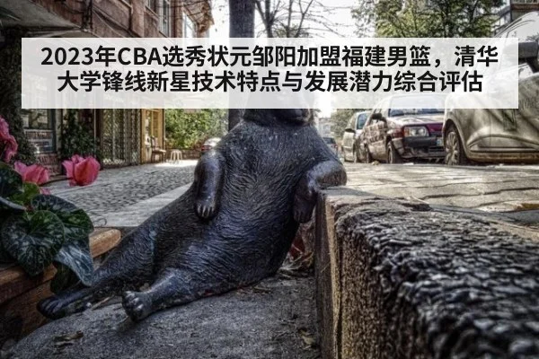2023年CBA选秀状元邹阳加盟福建男篮,清华大学锋线新星技术特点与发展潜力综合评估