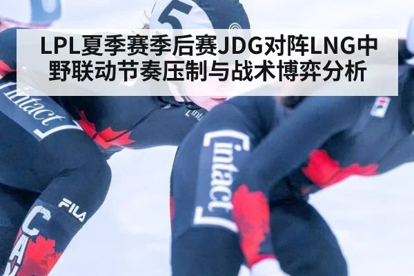 LPL夏季赛季后赛JDG对阵LNG中野联动节奏压制与战术博弈分析