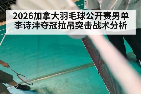 2026加拿大羽毛球公开赛男单李诗沣夺冠拉吊突击战术分析