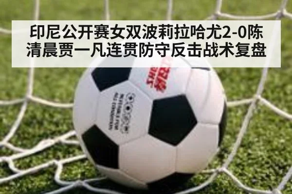 印尼公开赛女双波莉拉哈尤2-0陈清晨贾一凡连贯防守反击战术复盘