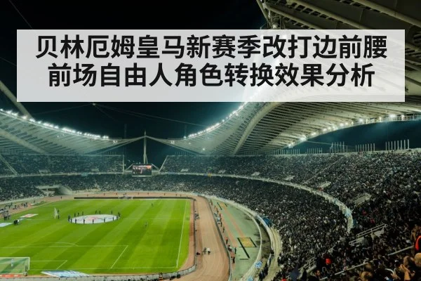 贝林厄姆皇马新赛季改打边前腰 前场自由人角色转换效果分析